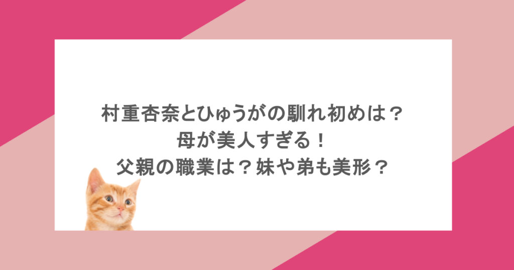 村重杏奈とひゅうがの馴れ初めは？母が美人すぎる！父親の職業は？妹や弟も美形？
