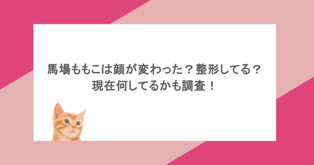 馬場ももこは顔が変わった？整形してる？現在何してるかも調査！
