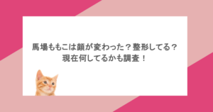 馬場ももこは顔が変わった？整形してる？現在何してるかも調査！