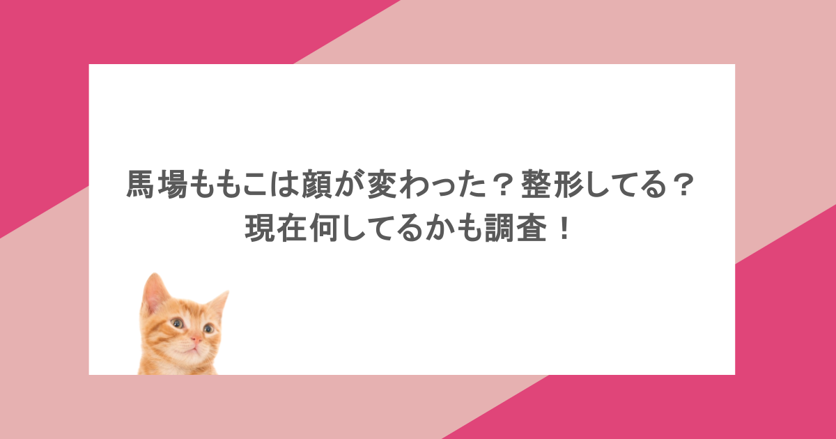 馬場ももこは顔が変わった？整形してる？現在何してるかも調査！