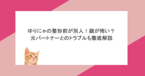 ゆりにゃの整形前が別人!顔が怖い?元パートナーとのトラブルも徹底解説