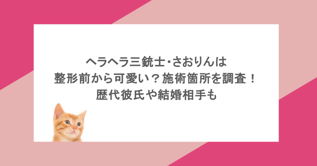 ヘラヘラ三銃士・さおりんは整形前から可愛い？施術箇所を調査！歴代彼氏や結婚相手も