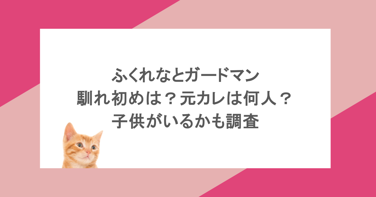 ふくれなとガードマンの馴れ初めは?元カレは何人?子供がいるかも調査