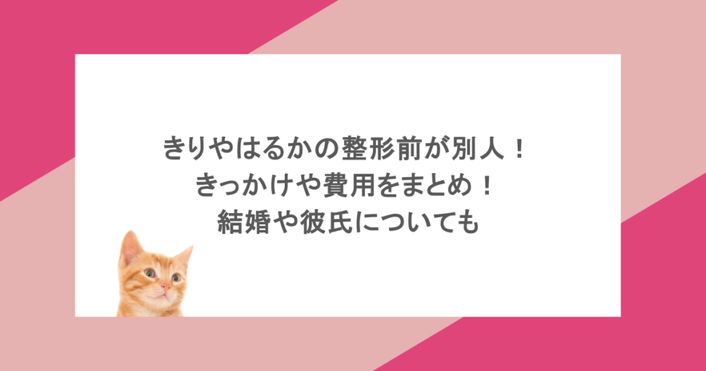 きりやはるかの整形前が別人！きっかけや費用をまとめ！結婚や彼氏についても
