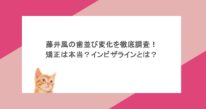 藤井風の歯並び変化を徹底調査!矯正は本当?インビザラインとは?