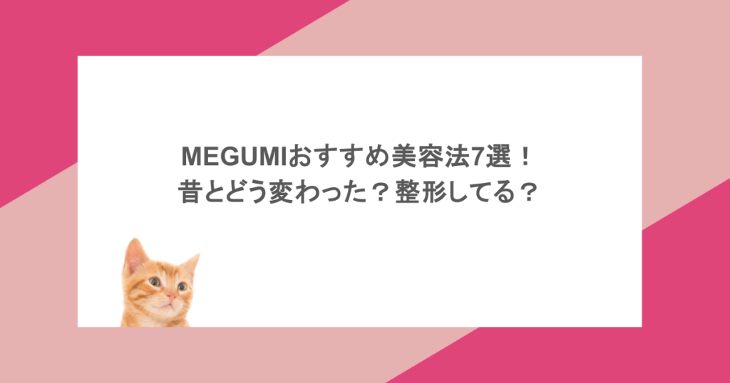 MEGUMIおすすめ美容法7選!昔とどう変わった?整形してる?