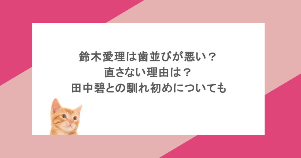 鈴木愛理は歯並びが悪い?直さない理由は?田中碧との馴れ初めについても