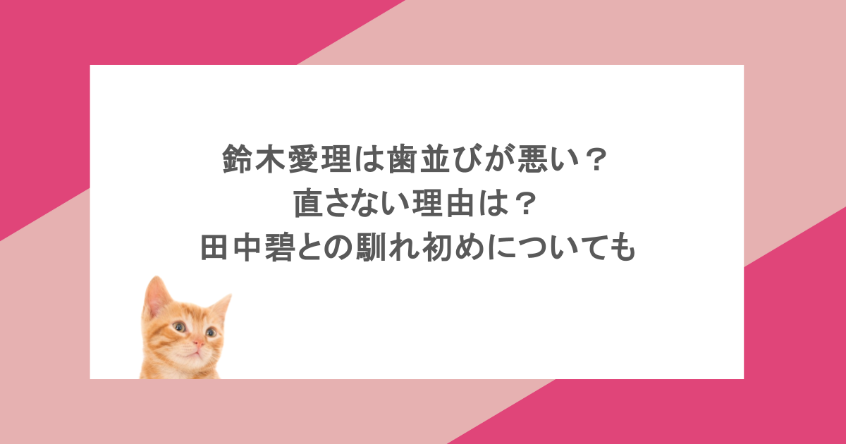 鈴木愛理は歯並びが悪い？直さない理由は？田中碧との馴れ初めについても