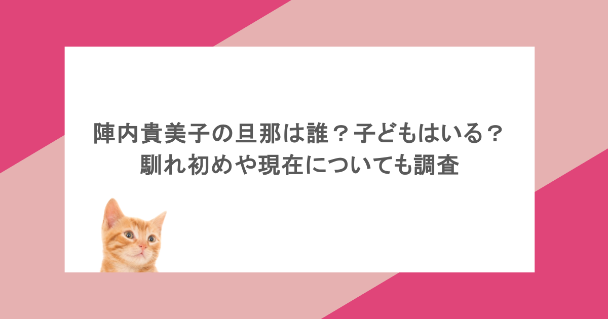 陣内貴美子の旦那は誰？子どもはいる？馴れ初めや現在についても調査