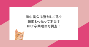 田中美久は整形してる？顔変わったって本当？HKT卒業理由も調査！