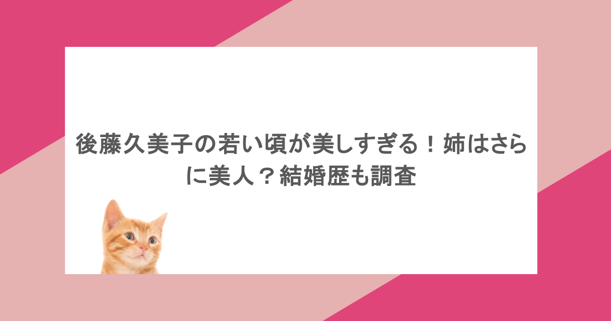 後藤久美子の若い頃が美しすぎる！姉はさらに美人？結婚歴も調査