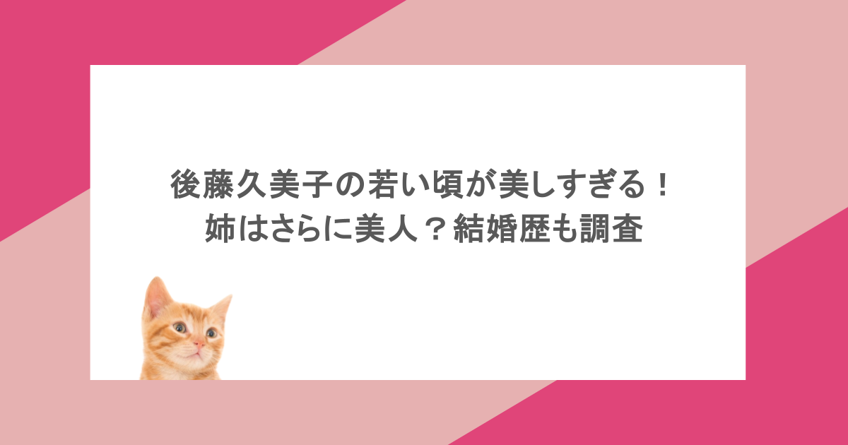 後藤久美子の若い頃が美しすぎる！姉はさらに美人？結婚歴も調査
