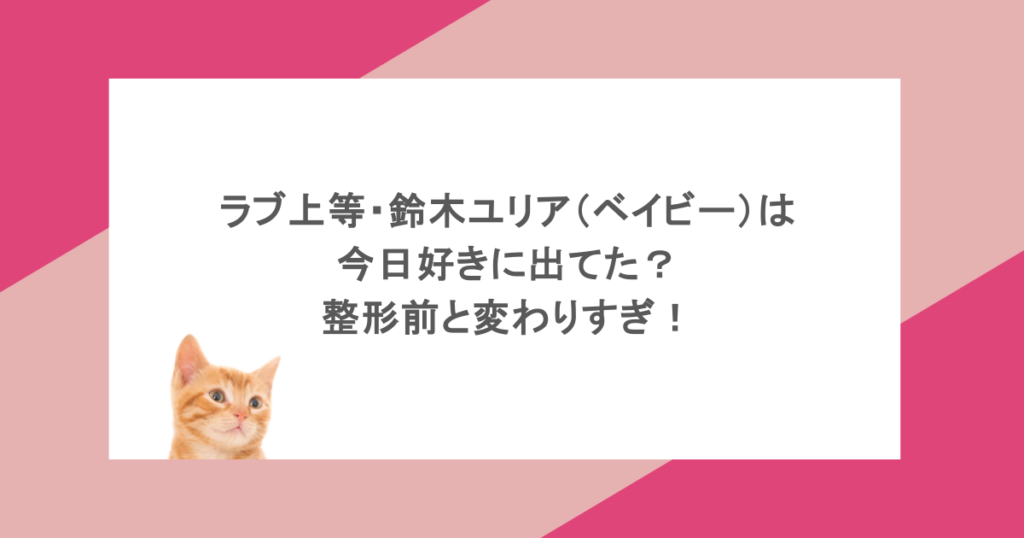 ラブ上等・鈴木ユリア(ベイビー)は今日好きに出てた?整形前と変わりすぎ!