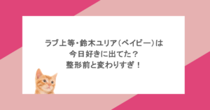 ラブ上等・鈴木ユリア(ベイビー)は今日好きに出てた?整形前と変わりすぎ!
