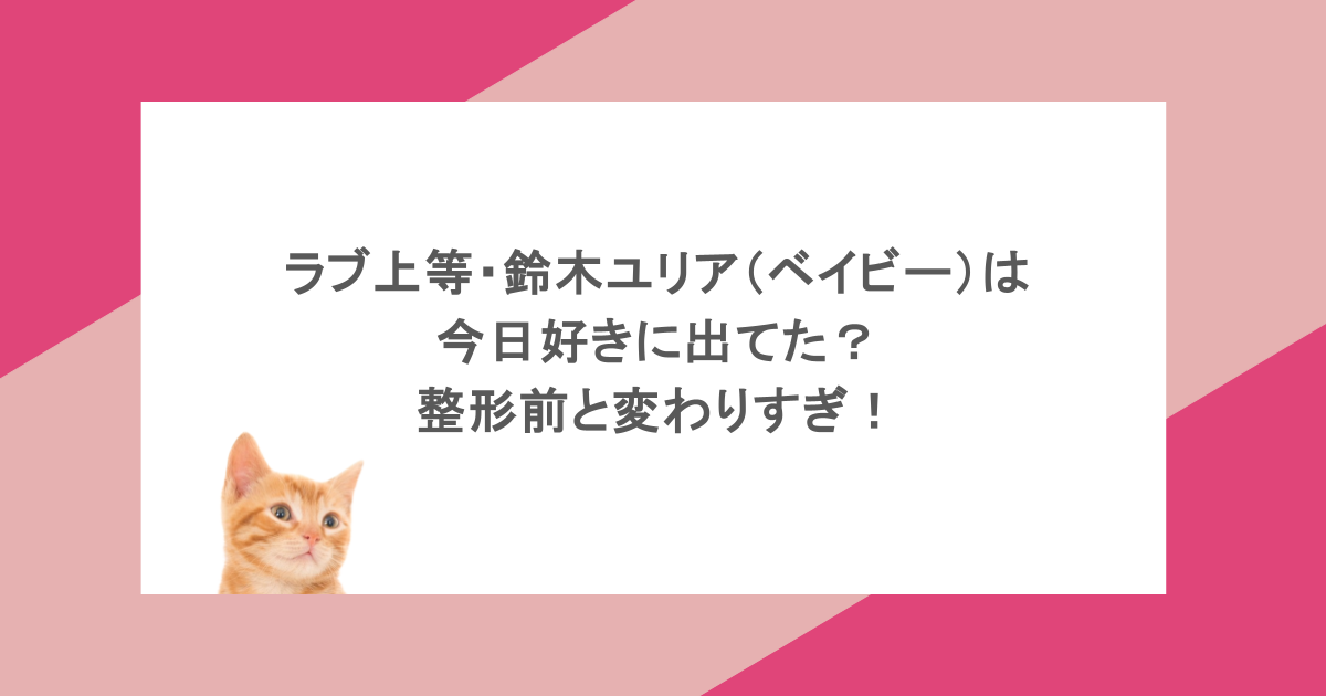 ラブ上等・鈴木ユリア（ベイビー）は今日好きに出てた？整形前と変わりすぎ！